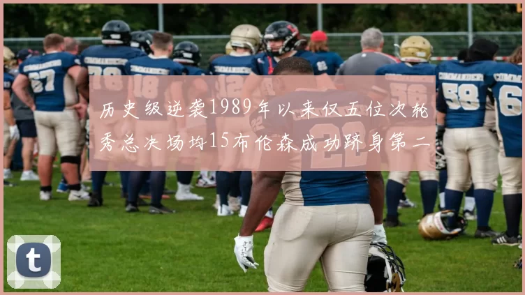 历史级逆袭1989年以来仅五位次轮秀总决场均15布伦森成功跻身第二位