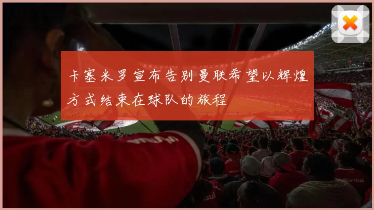 卡塞米罗宣布告别曼联希望以辉煌方式结束在球队的旅程