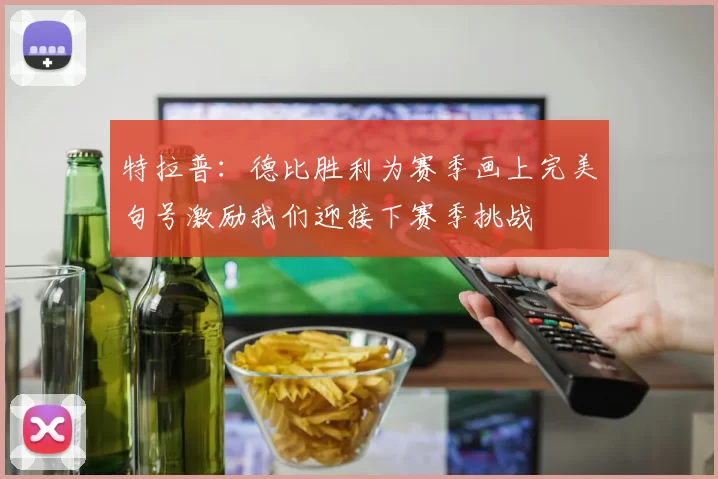 特拉普：德比胜利为赛季画上完美句号激励我们迎接下赛季挑战