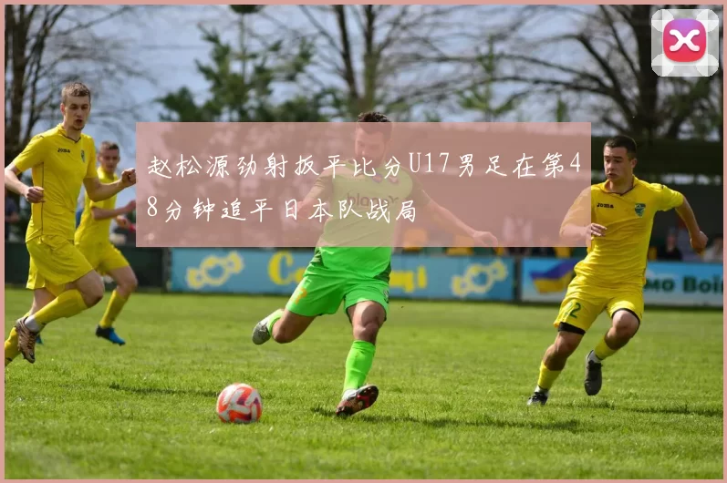 赵松源劲射扳平比分U17男足在第48分钟追平日本队战局