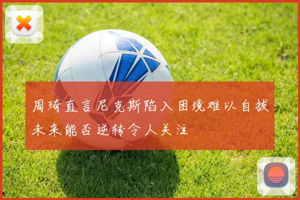 周琦直言尼克斯陷入困境难以自拔未来能否逆转令人关注