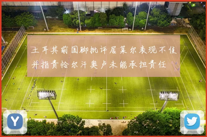 土耳其前国脚批评居莱尔表现不佳并指责恰尔汗奥卢未能承担责任