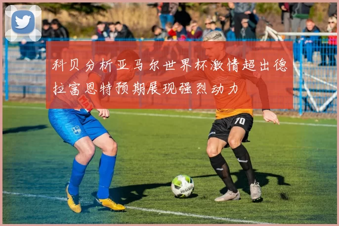 科贝分析亚马尔世界杯激情超出德拉富恩特预期展现强烈动力