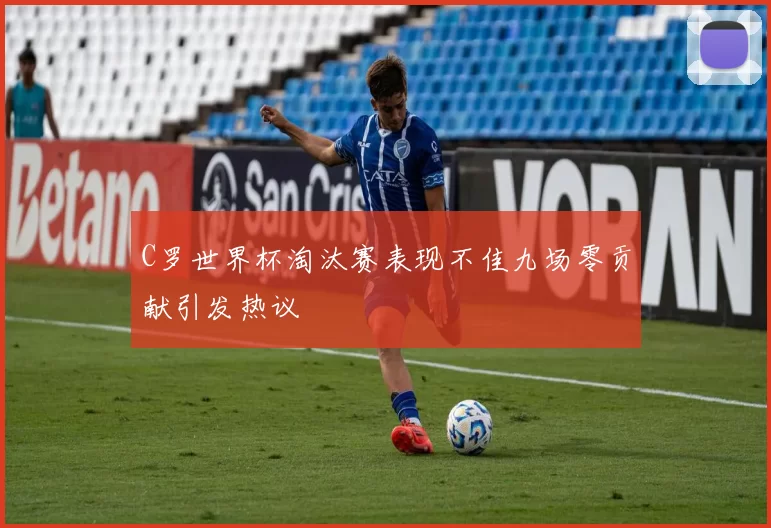 C罗世界杯淘汰赛表现不佳九场零贡献引发热议
