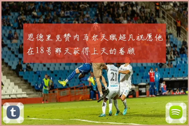 恩德里克赞内马尔天赋超凡祝愿他在18号那天获得上天的眷顾