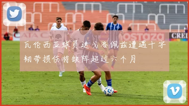 瓦伦西亚球员迭戈洛佩兹遭遇十字韧带损伤将缺阵超过六个月