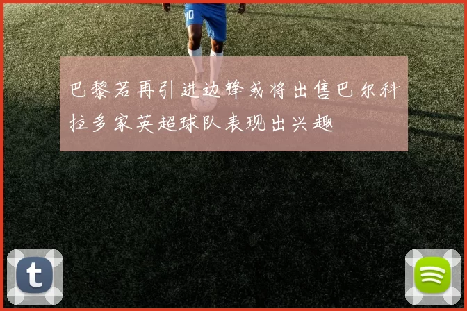 巴黎若再引进边锋或将出售巴尔科拉多家英超球队表现出兴趣