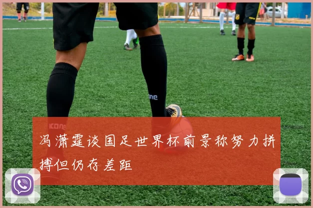 冯潇霆谈国足世界杯前景称努力拼搏但仍存差距