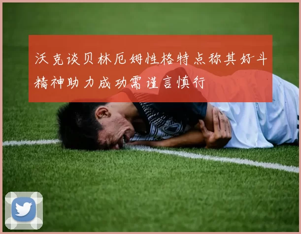 沃克谈贝林厄姆性格特点称其好斗精神助力成功需谨言慎行