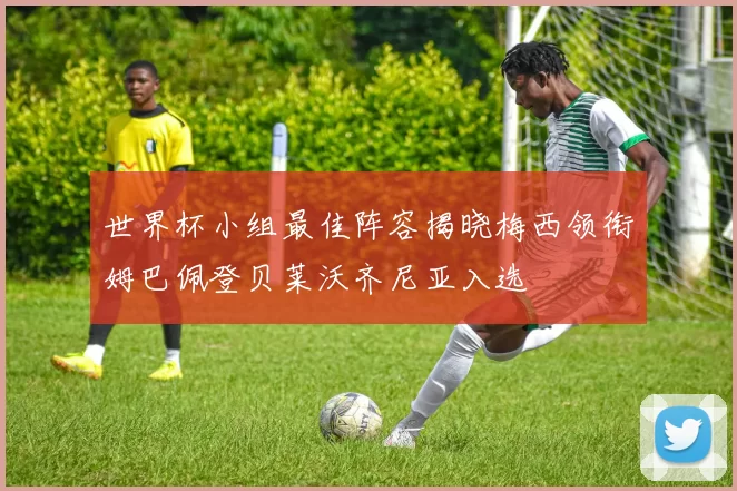 世界杯小组最佳阵容揭晓梅西领衔姆巴佩登贝莱沃齐尼亚入选